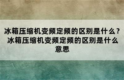 冰箱压缩机变频定频的区别是什么？ 冰箱压缩机变频定频的区别是什么意思